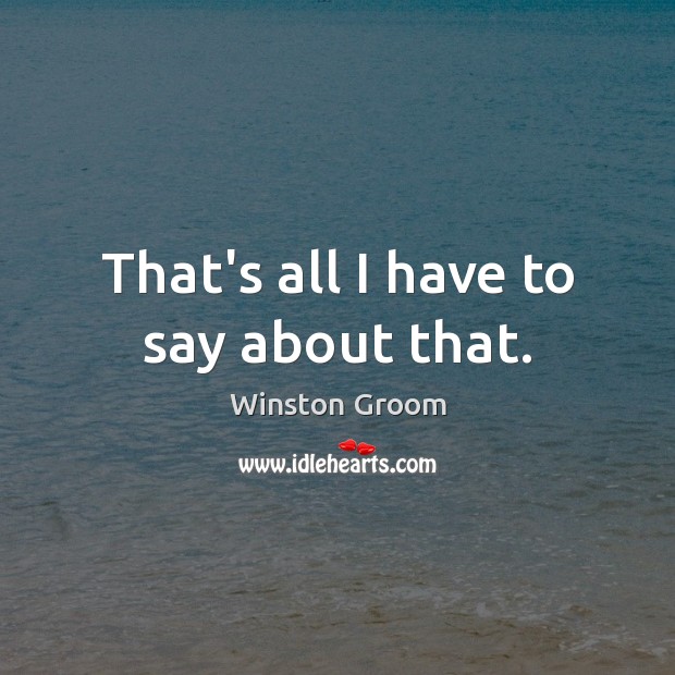 That’s all I have to say about that. Winston Groom Picture Quote