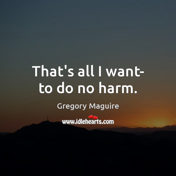 That’s all I want- to do no harm. Gregory Maguire Picture Quote