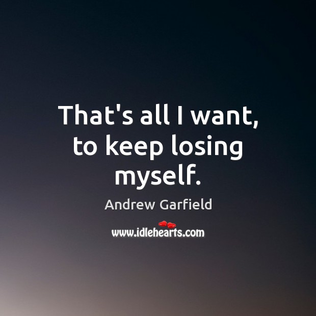 That’s all I want, to keep losing myself. Andrew Garfield Picture Quote