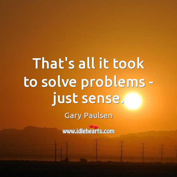 That’s all it took to solve problems – just sense. Gary Paulsen Picture Quote