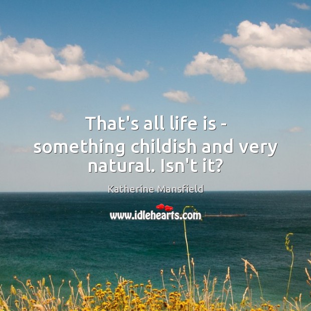 That’s all life is – something childish and very natural. Isn’t it? Image