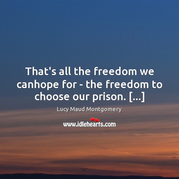 That’s all the freedom we canhope for – the freedom to choose our prison. […] Lucy Maud Montgomery Picture Quote