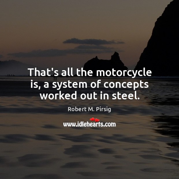 That’s all the motorcycle is, a system of concepts worked out in steel. Robert M. Pirsig Picture Quote