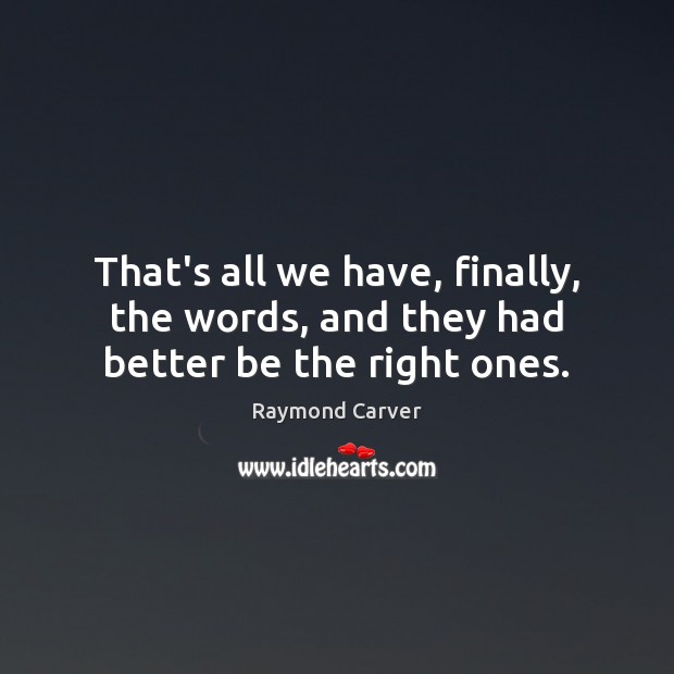 That’s all we have, finally, the words, and they had better be the right ones. Raymond Carver Picture Quote