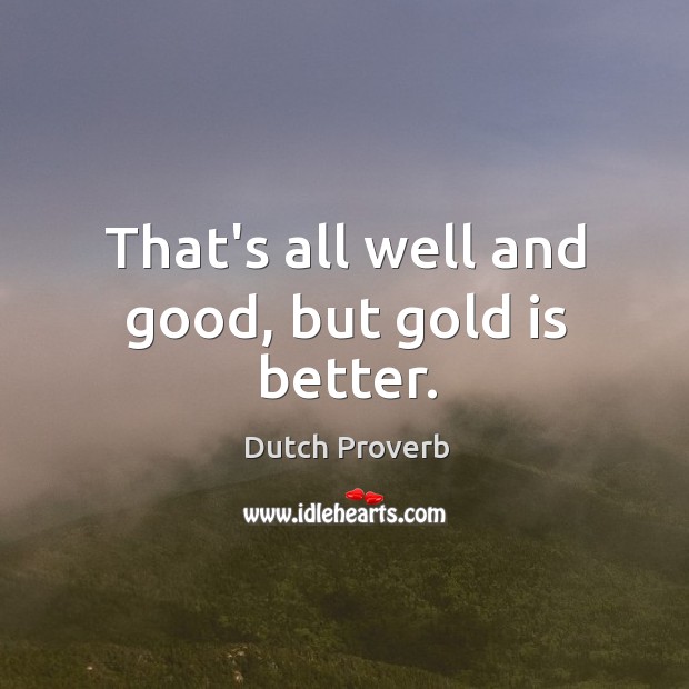 That’s all well and good, but gold is better. Dutch Proverbs Image