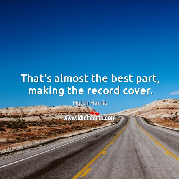 That’s almost the best part, making the record cover. Hutch Harris Picture Quote