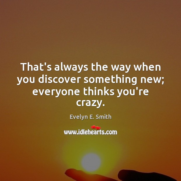 That’s always the way when you discover something new; everyone thinks you’re crazy. Image