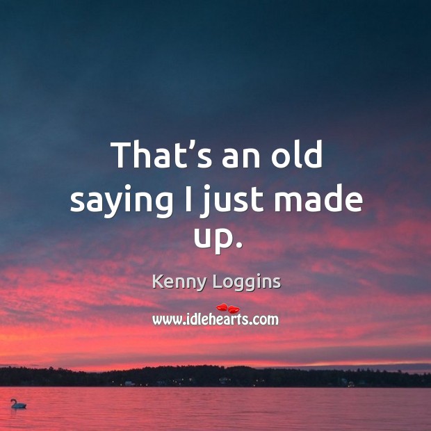 That’s an old saying I just made up. Kenny Loggins Picture Quote