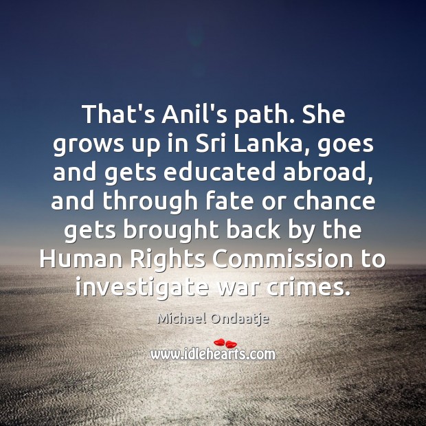 That’s Anil’s path. She grows up in Sri Lanka, goes and gets Michael Ondaatje Picture Quote