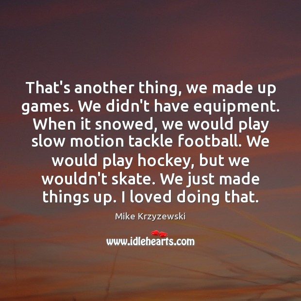 That’s another thing, we made up games. We didn’t have equipment. When Mike Krzyzewski Picture Quote