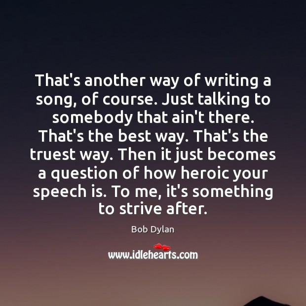 That’s another way of writing a song, of course. Just talking to Bob Dylan Picture Quote