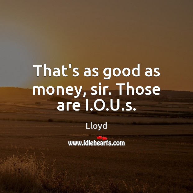 That’s as good as money, sir. Those are I.O.U.s. Lloyd Picture Quote