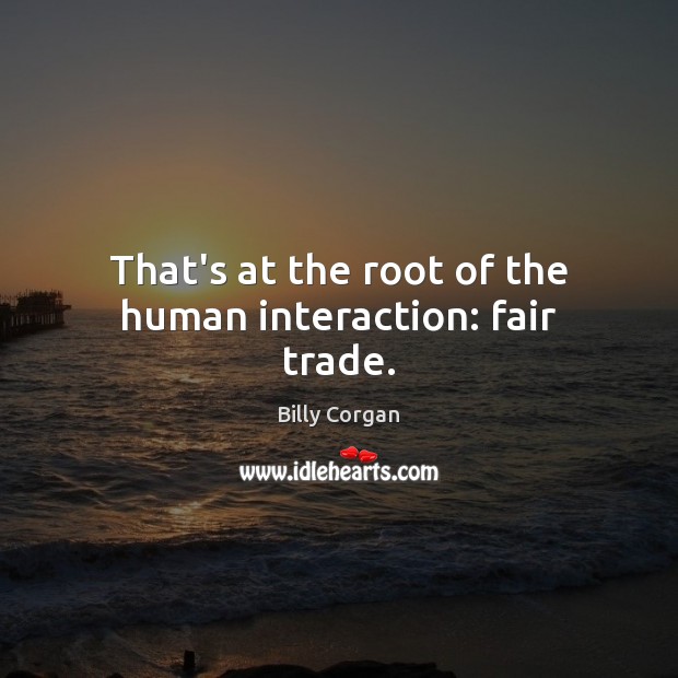 That’s at the root of the human interaction: fair trade. Billy Corgan Picture Quote