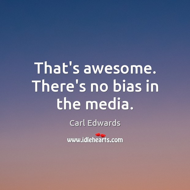 That’s awesome. There’s no bias in the media. Carl Edwards Picture Quote
