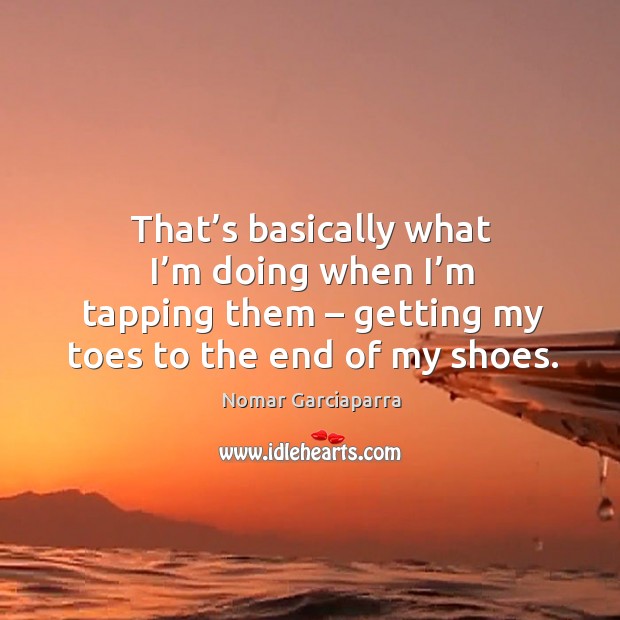 That’s basically what I’m doing when I’m tapping them – getting my toes to the end of my shoes. Nomar Garciaparra Picture Quote