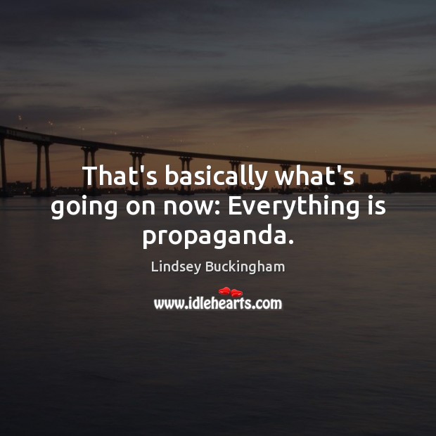That’s basically what’s going on now: Everything is propaganda. Lindsey Buckingham Picture Quote