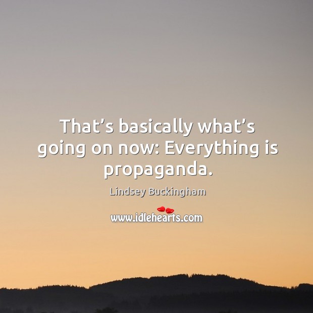 That’s basically what’s going on now: everything is propaganda. Lindsey Buckingham Picture Quote