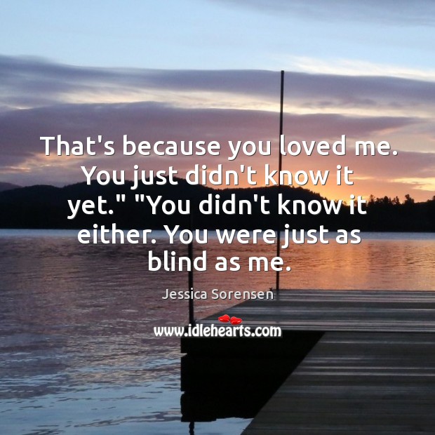That’s because you loved me. You just didn’t know it yet.” “You Jessica Sorensen Picture Quote