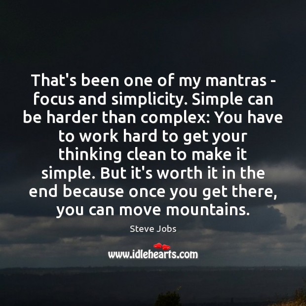 That’s been one of my mantras – focus and simplicity. Simple can 
