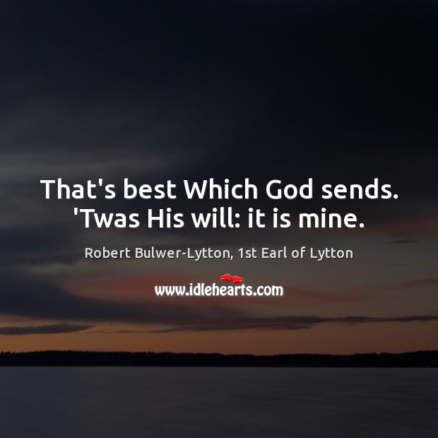 That’s best Which God sends. ‘Twas His will: it is mine. 