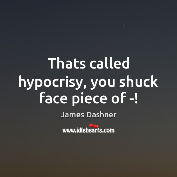Thats called hypocrisy, you shuck face piece of -! James Dashner Picture Quote