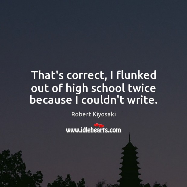 That’s correct, I flunked out of high school twice because I couldn’t write. Robert Kiyosaki Picture Quote