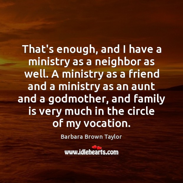 That’s enough, and I have a ministry as a neighbor as well. Barbara Brown Taylor Picture Quote