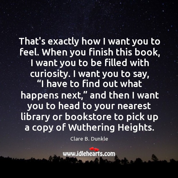 That’s exactly how I want you to feel. When you finish this Clare B. Dunkle Picture Quote