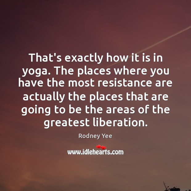 That’s exactly how it is in yoga. The places where you have Rodney Yee Picture Quote