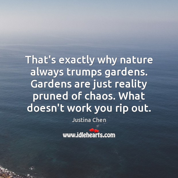 That’s exactly why nature always trumps gardens. Gardens are just reality pruned Justina Chen Picture Quote