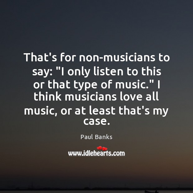 That’s for non-musicians to say: “I only listen to this or that Image