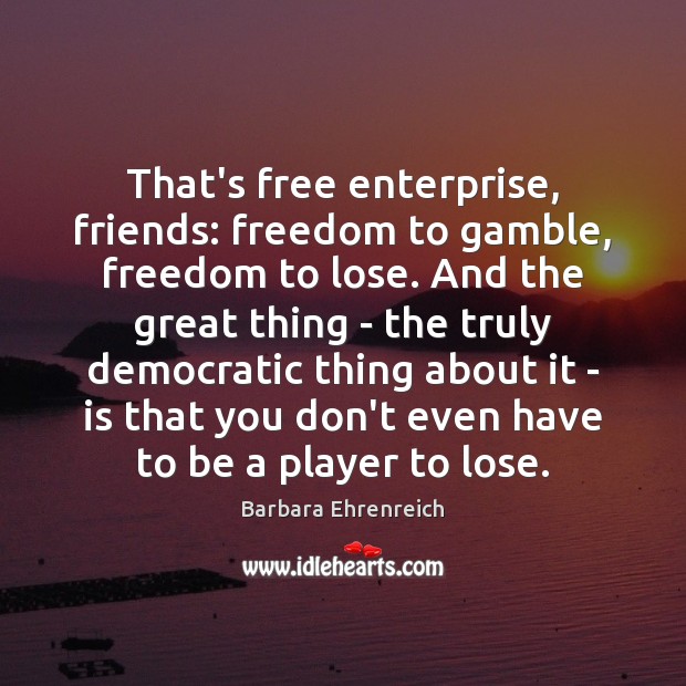 That’s free enterprise, friends: freedom to gamble, freedom to lose. And the Barbara Ehrenreich Picture Quote