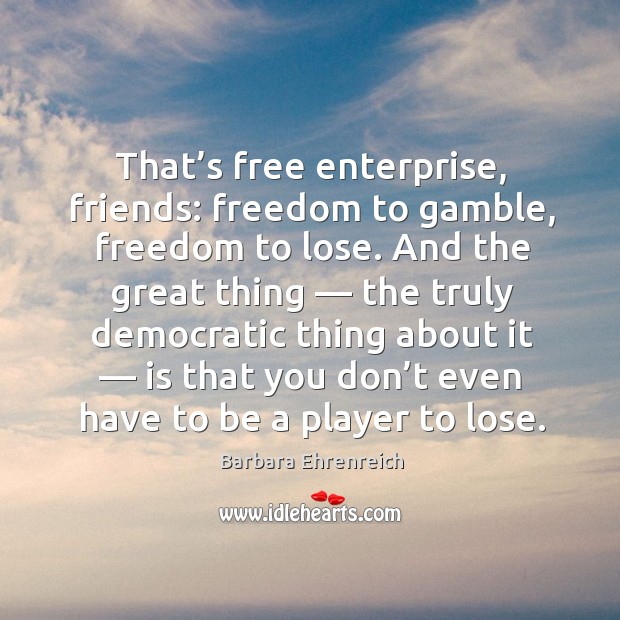 That’s free enterprise, friends: freedom to gamble, freedom to lose. Barbara Ehrenreich Picture Quote