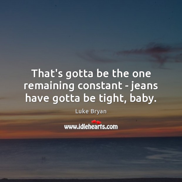 That’s gotta be the one remaining constant – jeans have gotta be tight, baby. Luke Bryan Picture Quote