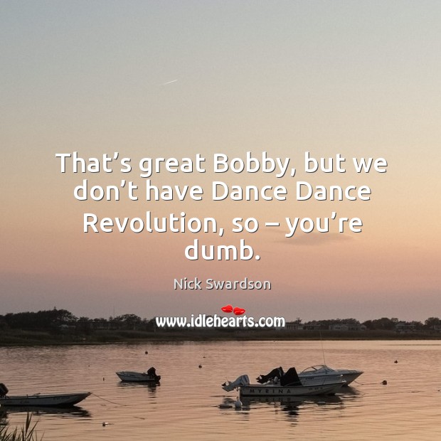 That’s great bobby, but we don’t have dance dance revolution, so – you’re dumb. Nick Swardson Picture Quote