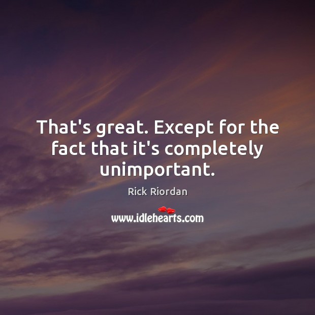 That’s great. Except for the fact that it’s completely unimportant. Rick Riordan Picture Quote