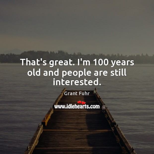 That’s great. I’m 100 years old and people are still interested. Grant Fuhr Picture Quote