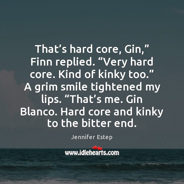 That’s hard core, Gin,” Finn replied. “Very hard core. Kind of Image