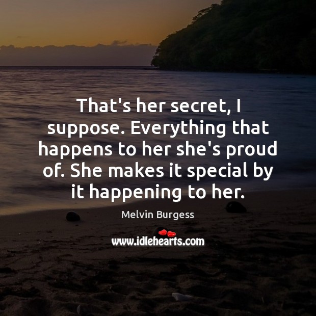 That’s her secret, I suppose. Everything that happens to her she’s proud Melvin Burgess Picture Quote