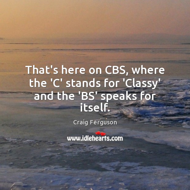That’s here on CBS, where the ‘C’ stands for ‘Classy’ and the ‘BS’ speaks for itself. Craig Ferguson Picture Quote