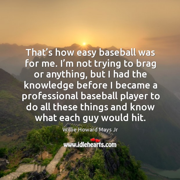 That’s how easy baseball was for me. I’m not trying to brag or anything, but I had the knowledge before Willie Howard Mays Jr Picture Quote