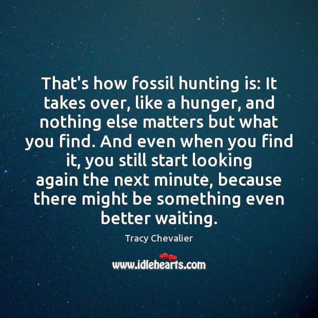 That’s how fossil hunting is: It takes over, like a hunger, and Tracy Chevalier Picture Quote