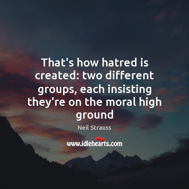 That’s how hatred is created: two different groups, each insisting they’re on Neil Strauss Picture Quote