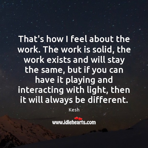 That’s how I feel about the work. The work is solid, the Kesh Picture Quote