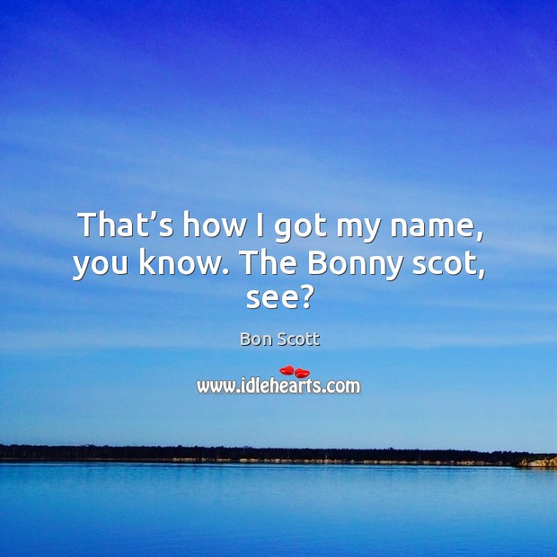 That’s how I got my name, you know. The bonny scot, see? Bon Scott Picture Quote