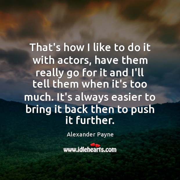 That’s how I like to do it with actors, have them really Alexander Payne Picture Quote
