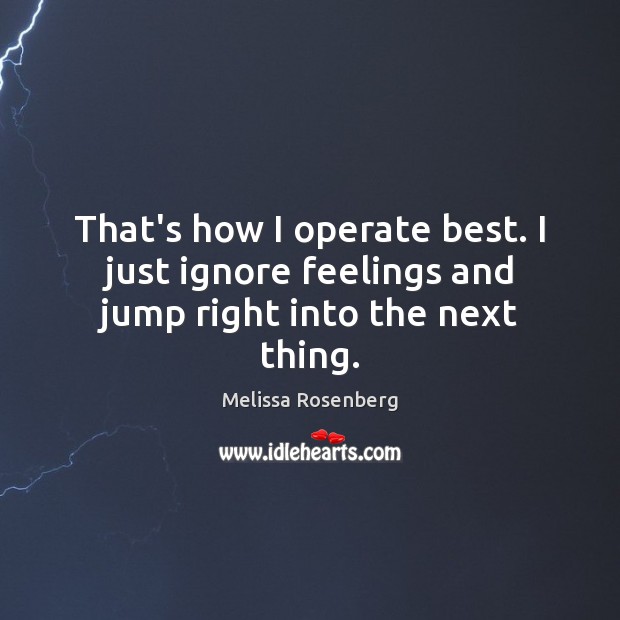 That’s how I operate best. I just ignore feelings and jump right into the next thing. Melissa Rosenberg Picture Quote