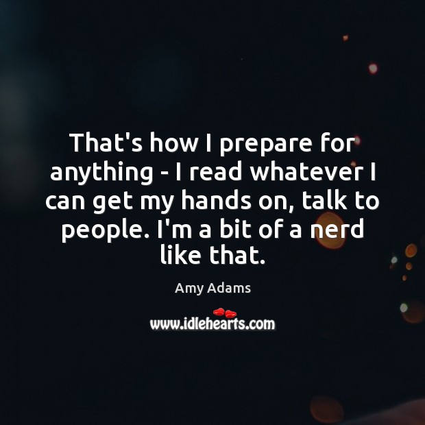 That’s how I prepare for anything – I read whatever I can Amy Adams Picture Quote