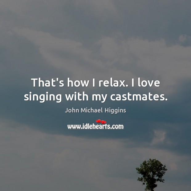 That’s how I relax. I love singing with my castmates. Image