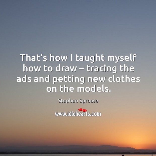 That’s how I taught myself how to draw – tracing the ads and petting new clothes on the models. Stephen Sprouse Picture Quote